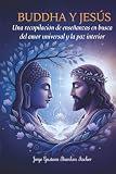 BUDDHA y JESÚS: Una recopilación de enseñanzas en busca del amor universal y la paz interior (Spanish Edition)