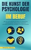 Die Kunst der Psychologie im Beruf: Wie Sie menschliches Verhalten am Arbeitsplatz mühelos deuten, Manipulation erkennen und dank emotionaler Intelligenz Ihre Ziele erreichen
