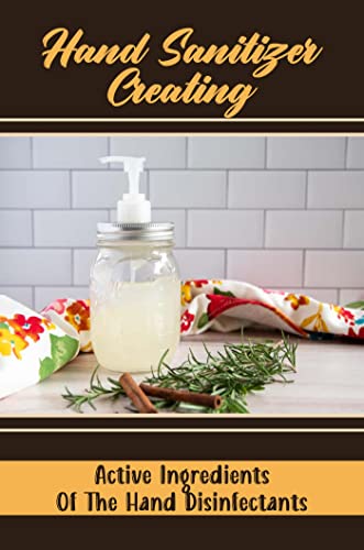 Hand Sanitizer Creating: Active Ingredients Of The Hand Disinfectants (English Edition)