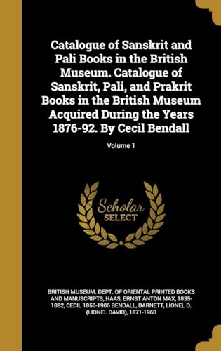 Catalogue of Sanskrit and Pali Books in the British Museum. Catalogue of Sanskrit, Pali, and Prakrit Books in the British Museum Acquired During the Years 1876-92. By Cecil Bendall; Volume 1