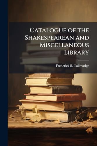 Catalogue of the Shakespearean and Miscellaneous Library: Shakespeare Relics, Etc. for Sale at Auction, Nov. 2, 1905, Lots 1-290; Nov. 3, 1905, Lots 291-582