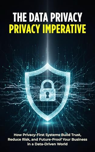 The Data Privacy Imperative: How Privacy-First Systems Build Trust, Reduce Risk, and Future-Proof Your Business in a Data-Driven World