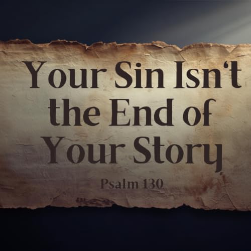 Your Sin Isn't the End of Your Story - Psalm 130