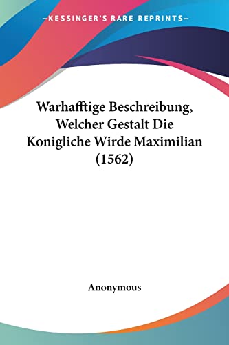 Warhafftige Beschreibung, Welcher Gestalt Die Konigliche Wirde Maximilian (1562) (German Edition)