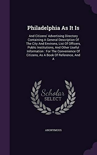 Philadelphia As It Is: And Citizens' Advertising Directory Containing A General Description Of The City And Environs, List Of Officers, Public ... Of Citizens, As A Book Of Reference, And A
