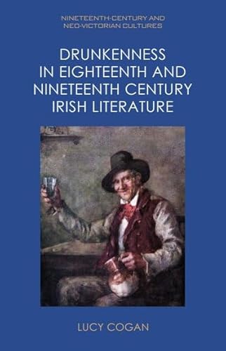 Drunkenness in Eighteenth and Nineteenth Century Irish Literature (Nineteenth-Century and Neo-Victorian Cultures)