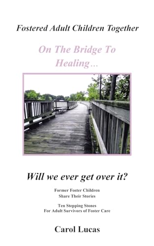 Fostered Adult Children Together On The Bridge To Healing…Will we ever get over it?: Former Foster Children Share Their Stories, Ten Stepping Stones For Adult Survivors of Foster Care