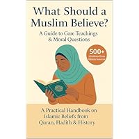 What Should a Muslim Believe? A Field Guide to Core Teachings & Moral Questions