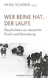 Wer Beine hat, der laufe: Geschichten von deutscher Flucht und Vertreibung