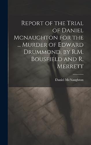 Report of the Trial of Daniel Mcnaughton for the ... Murder of Edward Drummond, by R.M. Bousfield and R. Merrett