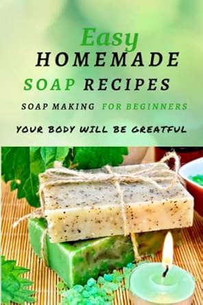 Easy Homemade Soap Recipes: Soap Making For Beginners Your Body Will Be