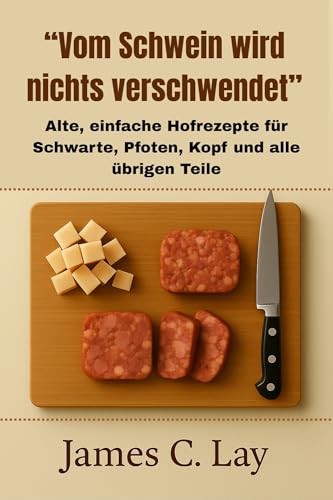 “Vom Schwein wird nichts verschwendet”: Alte, einfache Hofrezepte für Schwarte, Pfoten, Kopf und alle übrigen Teile (German Edition)