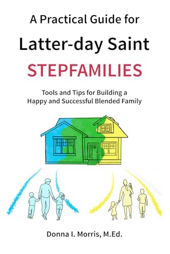 A Practical Guide for Latter-day Saint Stepfamilies: Tools and Tips for Building a Happy and Successful Blended Family