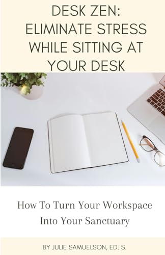 Desk Zen: Eliminate Stress While Sitting at Your Desk: How To Turn Your Workspace Into Your Sanctuary