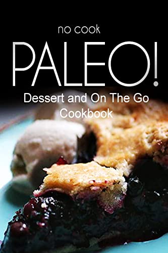 No-Cook Paleo! - Dessert and On The Go Cookbook: Ultimate Caveman cookbook series, perfect companion for a low carb lifestyle, and raw diet food lifestyle