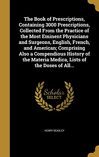 The Book of Prescriptions, Containing 3000 Prescriptions, Collected From the Practice of the Most Eminent Physicians and Surgeons, English, French, ... Materia Medica, Lists of the Doses of All...