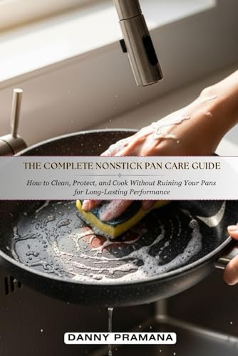Image of The Complete Nonstik Pan Care Guide: How to Clean, Protect and Cook Without Ruining Your Pans for Long-Lasting Performance