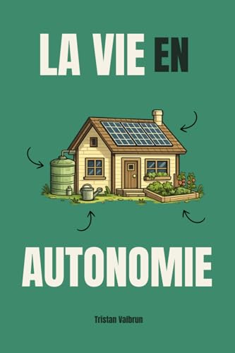 La vie en autonomie: Comment vivre en autosuffisance complète chez soi