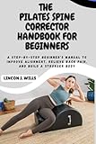  THE PILATES SPINE CORRECTOR HANDBOOK FOR BEGINNERS: A Step-by-Step Beginner’s Manual to Improve Alignment, Relieve Back Pain, and Build a Stronger Body