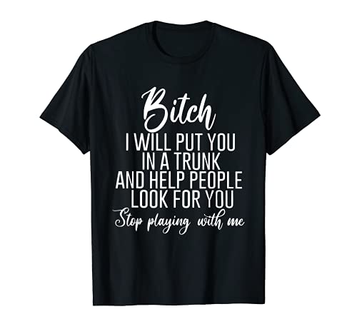 Bitch I Will Put You In A Trunk And Help People Look For You T-Shirt