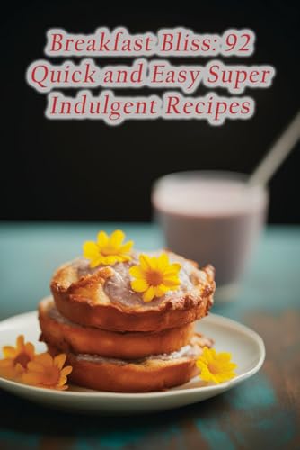 Breakfast Bliss: 92 Quick and Easy Super Indulgent Recipes