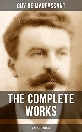 The Complete Works of Guy De Maupassant (A Bilingual Edition): Short Stories, Novels, Plays, Poetry, Memoirs & Literary Essays on Maupassant