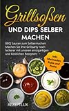Grillsoßen und Dips selber machen: Machen Sie Ihre Grillparty noch leckerer mit unseren einzigartigen und köstlichen Rezepten!