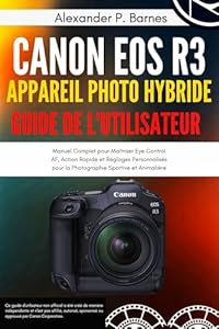 CANON EOS R3 APPAREIL PHOTO HYBRIDE GUIDE DE L'UTILISATEUR: Manuel Complet pour Maîtriser Eye Control AF, Action Rapide et Réglages Personnalisés pour la Photographie Sportive et Animalière