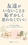 友達がいないことを恥ずかしく思わなくていい: 人数で自分の価値を決めないための孤独との付き合い方 人間関係で消耗しないための心の整え方