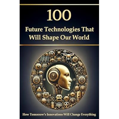 100 Future Technologies That Will Shape Our World &ndash; How Tomorrow&rsquo;s Innovations Will Change Everything