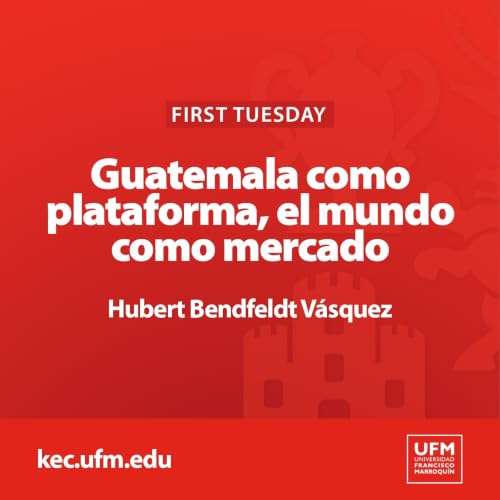 First Tuesday UFM: Guatemala como plataforma, el mundo como mercado | Hubert Bendfeldt V&aacute;squez