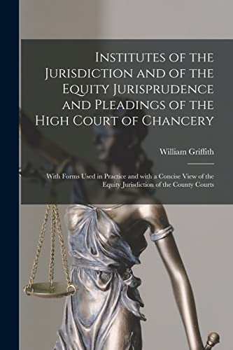 Institutes of the Jurisdiction and of the Equity Jurisprudence and Pleadings of the High Court of Chancery: With Forms Used in Practice and With a ... the Equity Jurisdiction of the County Courts