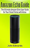 Amazon Echo Guide: The Ultimate Amazon Echo User Guide for Your Smart Home with Alexa (2017 updated user guide, Echo Manual, with latest updates, web services, user manual) (echo, internet, Alexa)