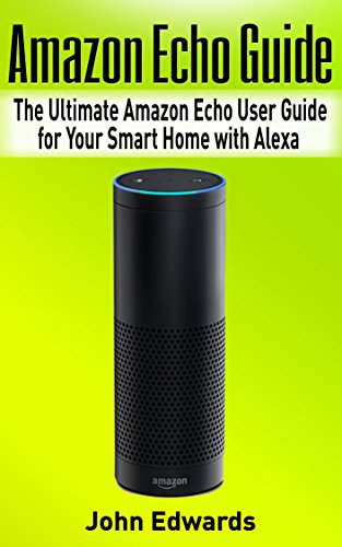 Amazon Echo Guide: The Ultimate Amazon Echo User Guide for Your Smart Home with Alexa (2017 updated user guide, Echo Manual, with latest updates, web services, ... user manual) (echo, internet, Alexa Book 1)