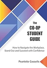 The Co-Op Student Guide: How to Navigate the Workplace, Stand Out and Succeed With Confidence