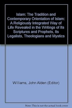 Islam: The Tradition and Contemporary Orientation of Islam: A Religiously Integrated Way of Life Revealed in the Writings of Its Scriptures and Prophets, Its Legalists, Theologians and Mystics