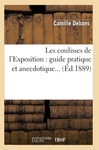 Les Coulisses de l'Exposition: Guide Pratique Et Anecdotique (Éd.1889) (Arts) (French Edition)