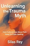 Unlearning The Trauma Myth: How Cultural Lies About Pain Keep Us From Healing
