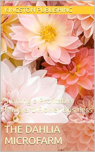 The Dahlia Microfarm: Starting a Profitable Backyard Flower Business (Growing Flowers & Vegetables in Pots)