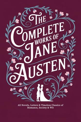 The Complete Works of Jane Austen: All Novels, Letters & Timeless Classics of Romance, Society & Wit