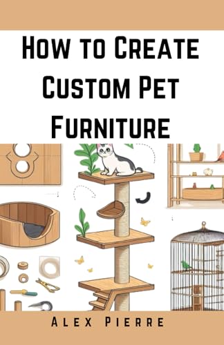 How to Create Custom Pet Furniture: DIY Projects for Stylish and Functional Cat Trees, Dog Beds, and Rodent Towers (Custom Pet Furniture Series)