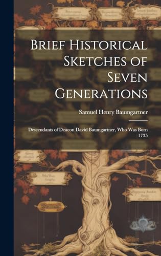 Brief Historical Sketches of Seven Generations; Descendants of Deacon David Baumgartner, who was Born 1735