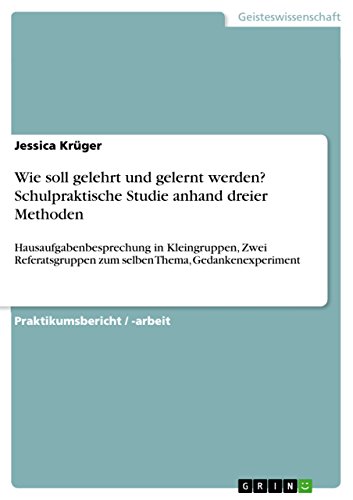 Wie soll gelehrt und gelernt werden? Schulpraktische Studie anhand dreier Methoden: Hausaufgabenbesprechung in Kleingruppen, Zwei Referatsgruppen zum selben Thema, Gedankenexperiment (German Edition)