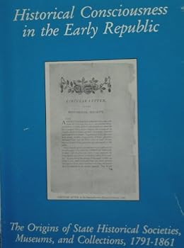 Historical Consciousness in the Early Republic; The Origins of State Historical Societies, Museums, and Collections, 1791-1861