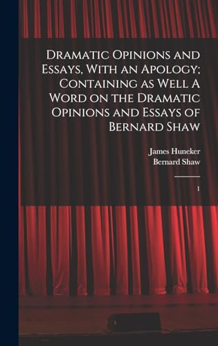 Dramatic Opinions and Essays, With an Apology; Containing as Well A Word on the Dramatic Opinions and Essays of Bernard Shaw: 1