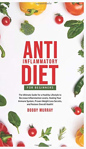 Anti-Inflammatory Diet for Beginners: The Ultimate Guide for a Healthy Lifestyle to Decrease Inflammation Levels, Heal Your Immune System, Proven Weight Loss Secrets, and Restore Overall Health!