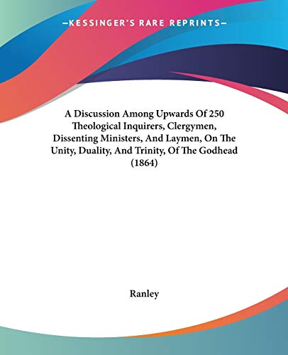 A Discussion Among Upwards Of 250 Theological Inquirers, Clergymen, Dissenting Ministers, And Laymen, On The Unity, Duality, And Trinity, Of The Godhead (1864)