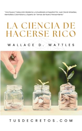 La Ciencia de Hacerse Rico - Wallace D. Wattles: Una Nueva Traducción Moderna y Actualizada al E...