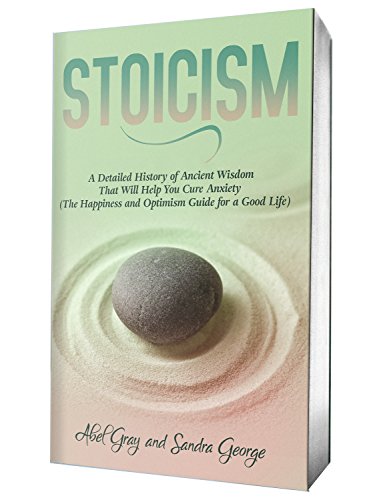 Stoicism: A Detailed History of Ancient Wisdom That Will Help You Cure Anxiety (The Happiness and Optimism Guide for a Good Life)
