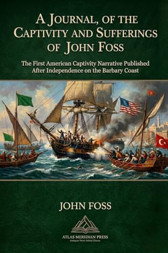 A Journal, of the Captivity and Sufferings of John Foss; Several Years A Prisoner at Algiers: The First American Captivity Narrative Published after Independence on North Africa 1796; Barbary